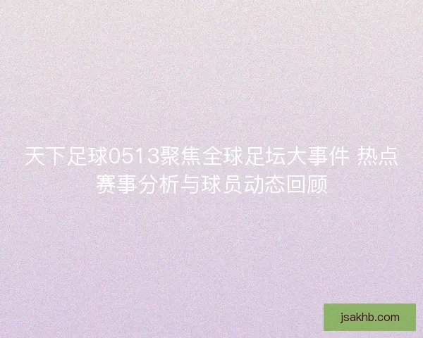 天下足球0513聚焦全球足坛大事件 热点赛事分析与球员动态回顾