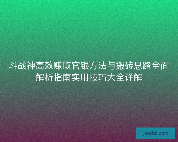 斗战神高效赚取官银方法与搬砖思路全面解析指南实用技巧大全详解