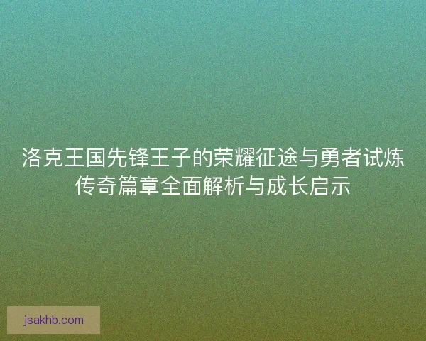 洛克王国先锋王子的荣耀征途与勇者试炼传奇篇章全面解析与成长启示