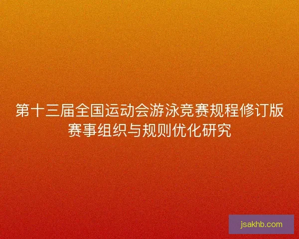 第十三届全国运动会游泳竞赛规程修订版赛事组织与规则优化研究