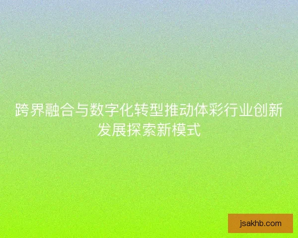 跨界融合与数字化转型推动体彩行业创新发展探索新模式