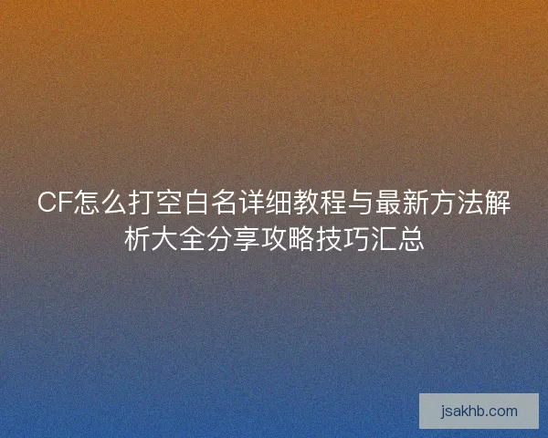 CF怎么打空白名详细教程与最新方法解析大全分享攻略技巧汇总