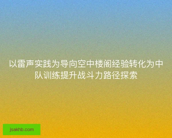 以雷声实践为导向空中楼阁经验转化为中队训练提升战斗力路径探索