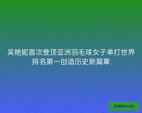吴艳妮首次登顶亚洲羽毛球女子单打世界排名第一创造历史新篇章