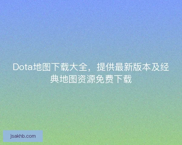 Dota地图下载大全，提供最新版本及经典地图资源免费下载