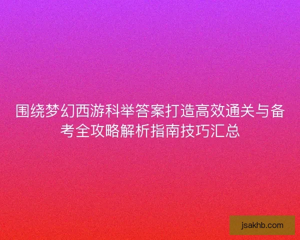 围绕梦幻西游科举答案打造高效通关与备考全攻略解析指南技巧汇总